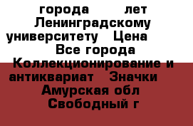 1.1) города : 150 лет Ленинградскому университету › Цена ­ 89 - Все города Коллекционирование и антиквариат » Значки   . Амурская обл.,Свободный г.